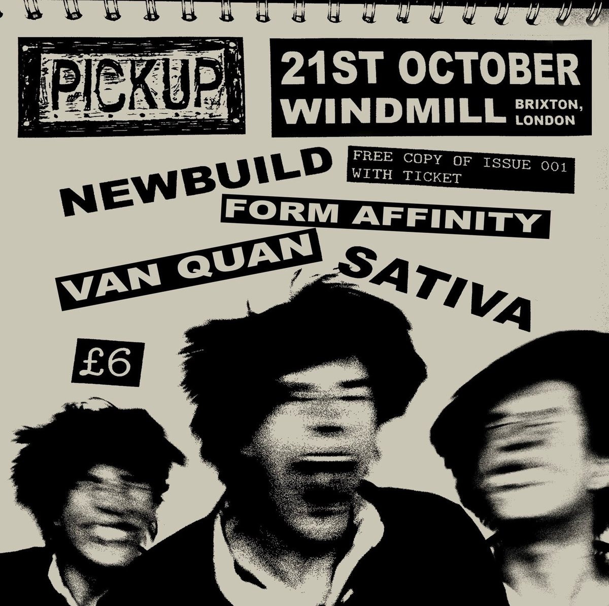 PICKUP gig poster: 21st October, Windmill, Brixton, London. Newbuild, Form Affinity, Van Quan, Sativa. £6. Free copy of Issue 001 with ticket.